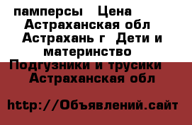 памперсы › Цена ­ 400 - Астраханская обл., Астрахань г. Дети и материнство » Подгузники и трусики   . Астраханская обл.